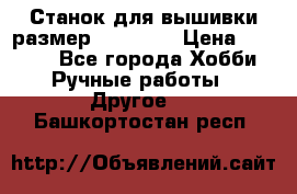 Станок для вышивки размер 26 *44.5 › Цена ­ 1 200 - Все города Хобби. Ручные работы » Другое   . Башкортостан респ.